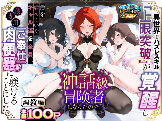 【異世界でハズレスキル『上限突破』が覚醒して神話級冒険者になったので、僕を虐めていたギャル達を全員、僕専用ご奉仕肉便器に躾けることにした。【調教編】】異世界チート工房@